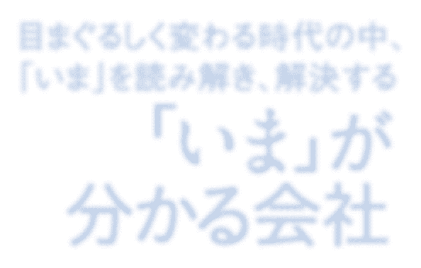 目まぐるしく変わる時代の中、「いま」を読み解き、解決する「いま」が分かる会社